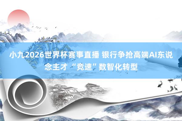 小九2026世界杯赛事直播 银行争抢高端AI东说念主才 “竞速”数智化转型