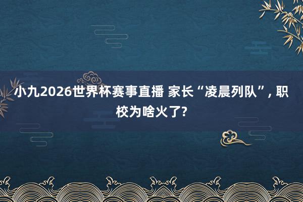 小九2026世界杯赛事直播 家长“凌晨列队”, 职校为啥火了?