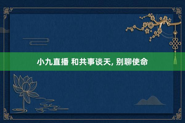 小九直播 和共事谈天, 别聊使命