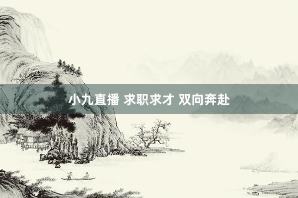 小九直播 求职求才 双向奔赴