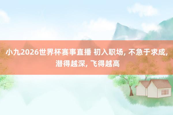 小九2026世界杯赛事直播 初入职场, 不急于求成, 潜得越深, 飞得越高