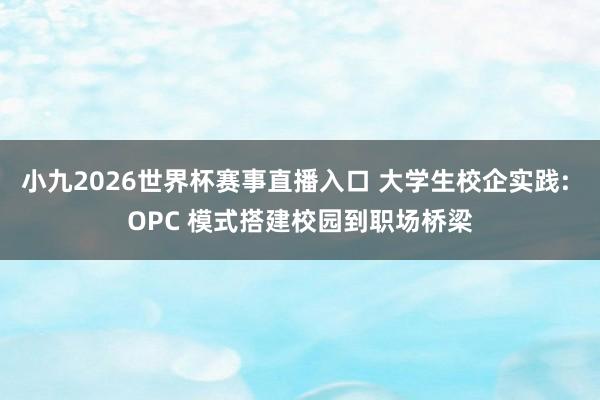 小九2026世界杯赛事直播入口 大学生校企实践: OPC 模式搭建校园到职场桥梁