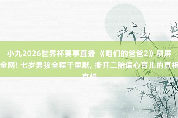 小九2026世界杯赛事直播 《咱们的爸爸2》刷屏全网! 七岁男孩全程千里默, 撕开二胎偏心育儿的真相