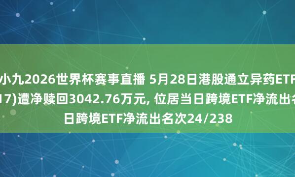 小九2026世界杯赛事直播 5月28日港股通立异药ETF工银(159217)遭净赎回3042.76万元, 位居当日跨境ETF净流出名次24/238