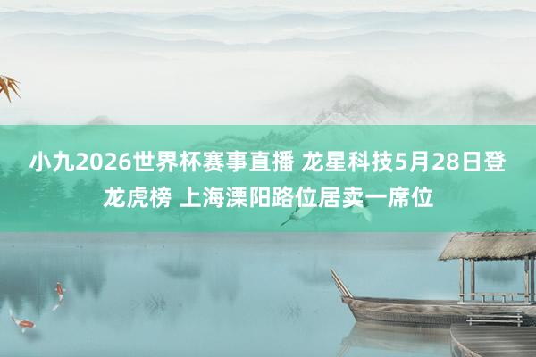 小九2026世界杯赛事直播 龙星科技5月28日登龙虎榜 上海溧阳路位居卖一席位