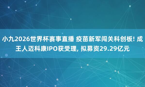 小九2026世界杯赛事直播 疫苗新军闯关科创板! 成王人迈科康IPO获受理, 拟募资29.29亿元