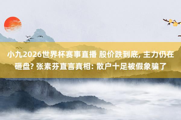 小九2026世界杯赛事直播 股价跌到底, 主力仍在砸盘? 张素芬直言真相: 散户十足被假象骗了