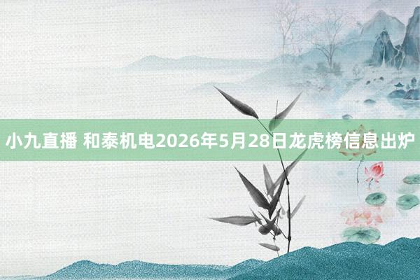 小九直播 和泰机电2026年5月28日龙虎榜信息出炉
