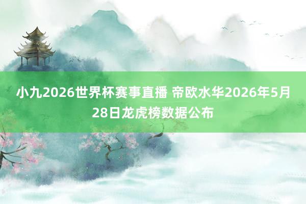 小九2026世界杯赛事直播 帝欧水华2026年5月28日龙虎榜数据公布