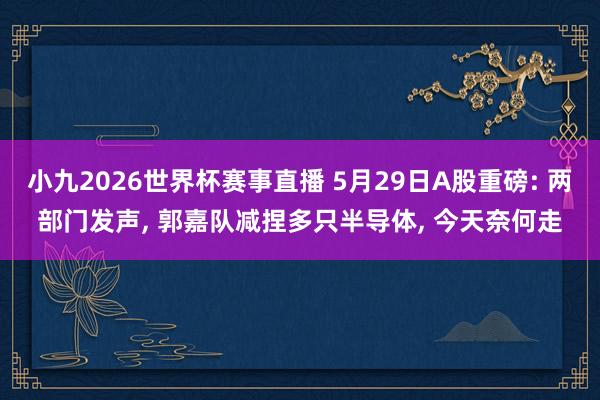 小九2026世界杯赛事直播 5月29日A股重磅: 两部门发声, 郭嘉队减捏多只半导体, 今天奈何走