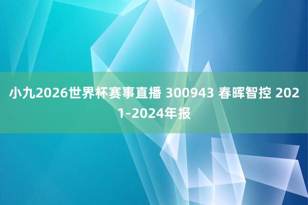 小九2026世界杯赛事直播 300943 春晖智控 2021-2024年报