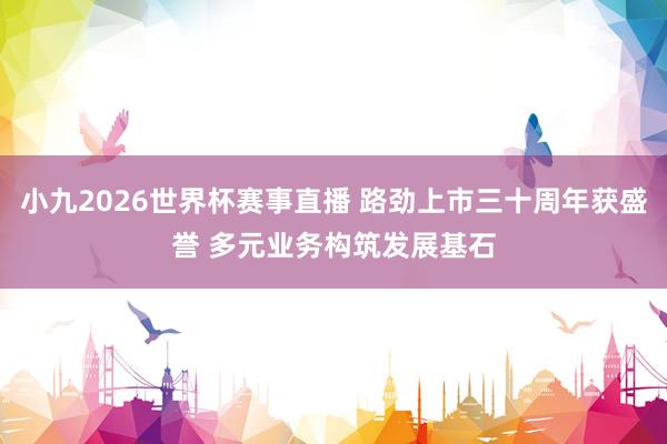 小九2026世界杯赛事直播 路劲上市三十周年获盛誉 多元业务构筑发展基石