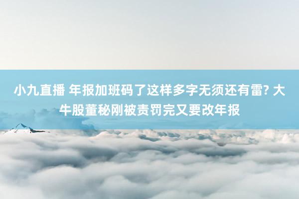 小九直播 年报加班码了这样多字无须还有雷? 大牛股董秘刚被责罚完又要改年报