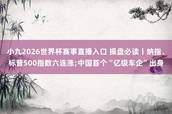 小九2026世界杯赛事直播入口 操盘必读丨纳指、标普500指数六连涨;中国首个“亿级车企”出身