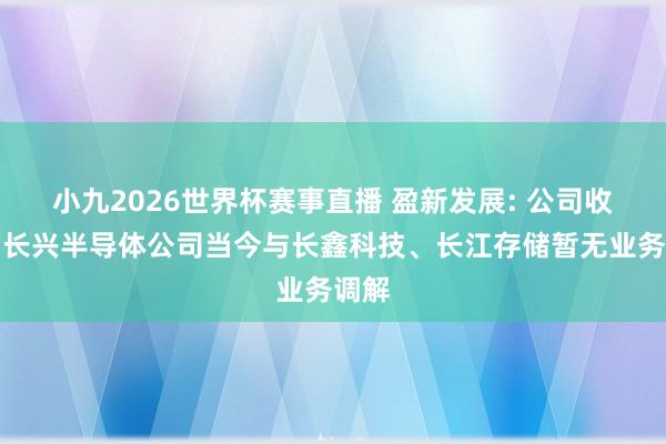 小九2026世界杯赛事直播 盈新发展: 公司收购的长兴半导体公司当今与长鑫科技、长江存储暂无业务调解