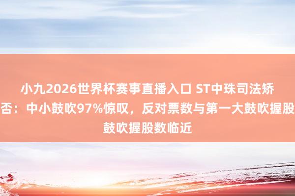 小九2026世界杯赛事直播入口 ST中珠司法矫正案被否：中小鼓吹97%惊叹，反对票数与第一大鼓吹握股数临近