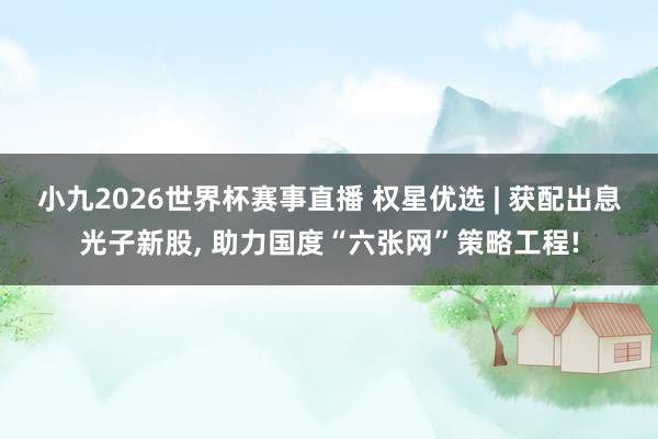 小九2026世界杯赛事直播 权星优选 | 获配出息光子新股,<a href=
