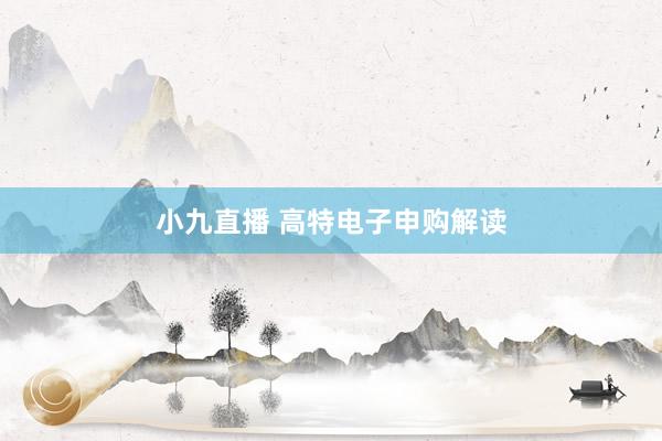 小九直播 高特电子申购解读