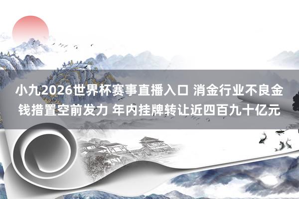 小九2026世界杯赛事直播入口 消金行业不良金钱措置空前发力 年内挂牌转让近四百九十亿元