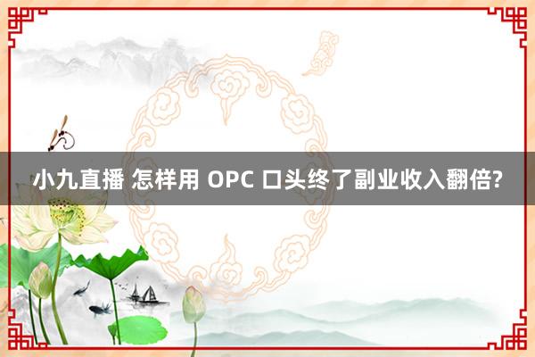 小九直播 怎样用 OPC 口头终了副业收入翻倍?