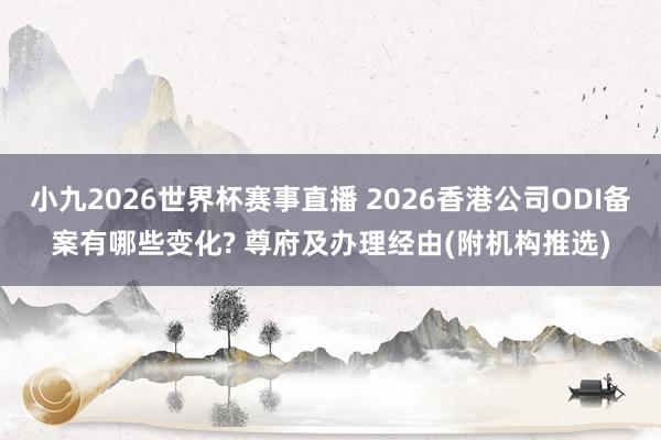 小九2026世界杯赛事直播 2026香港公司ODI备案有哪些变化? 尊府及办理经由(附机构推选)
