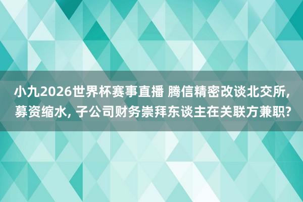 小九2026世界杯赛事直播 腾信精密改谈北交所, 募资缩水, 子公司财务崇拜东谈主在关联方兼职?