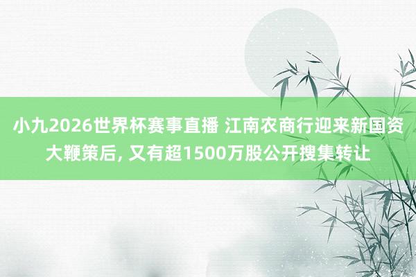 小九2026世界杯赛事直播 江南农商行迎来新国资大鞭策后, 又有超1500万股公开搜集转让