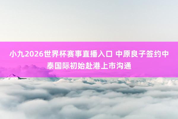 小九2026世界杯赛事直播入口 中原良子签约中泰国际初始赴港上市沟通