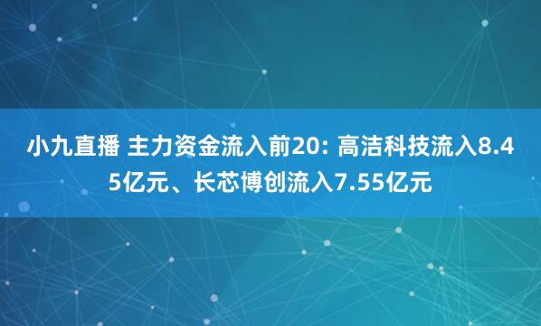 小九直播 主力资金流入前20: 高洁科技流入8.45亿元、长芯博创流入7.55亿元