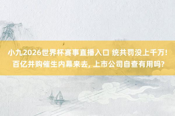 小九2026世界杯赛事直播入口 统共罚没上千万! 百亿并购催生内幕来去, 上市公司自查有用吗?