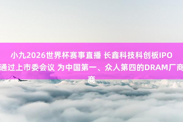 小九2026世界杯赛事直播 长鑫科技科创板IPO通过上市委会议 为中国第一、众人第四的DRAM厂商