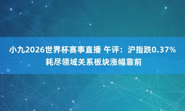 小九2026世界杯赛事直播 午评：沪指跌0.37% 耗尽领域关系板块涨幅靠前