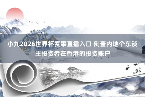 小九2026世界杯赛事直播入口 倒查内地个东谈主投资者在香港的投资账户