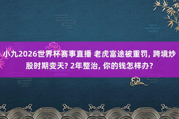 小九2026世界杯赛事直播 老虎富途被重罚, 跨境炒股时期变天? 2年整治, 你的钱怎样办?