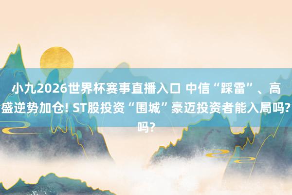 小九2026世界杯赛事直播入口 中信“踩雷”、高盛逆势加仓! ST股投资“围城”豪迈投资者能入局吗?