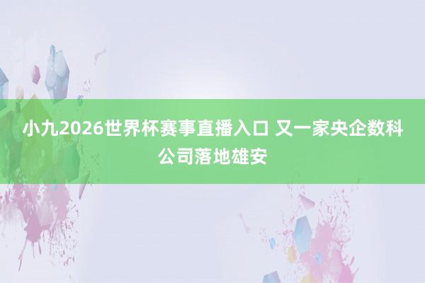 小九2026世界杯赛事直播入口 又一家央企数科公司落地雄安