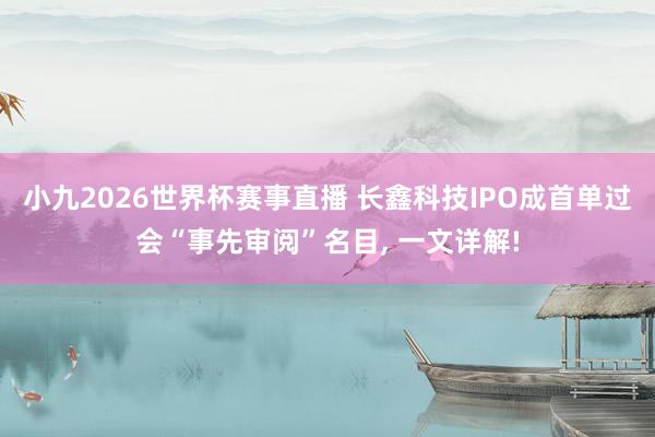 小九2026世界杯赛事直播 长鑫科技IPO成首单过会“事先审阅”名目, 一文详解!