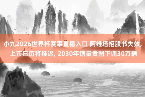 小九2026世界杯赛事直播入口 阿维塔招股书失效, 上市日历将推迟, 2030年销量贪图下调30万辆