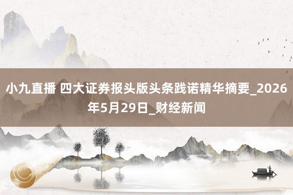 小九直播 四大证券报头版头条践诺精华摘要_2026年5月29日_财经新闻