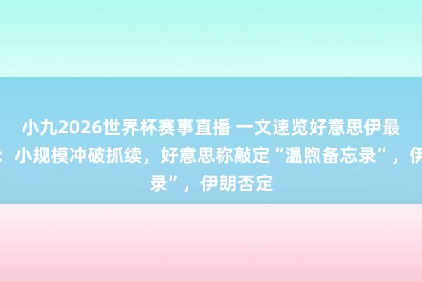 小九2026世界杯赛事直播 一文速览好意思伊最新所在：小规模冲破抓续，好意思称敲定“温煦备忘录”，伊朗否定