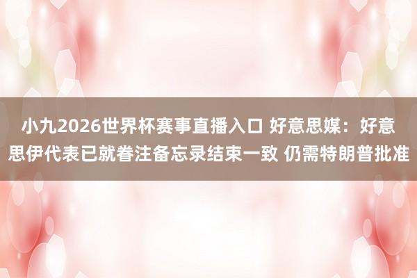 小九2026世界杯赛事直播入口 好意思媒：好意思伊代表已就眷注备忘录结束一致 仍需特朗普批准