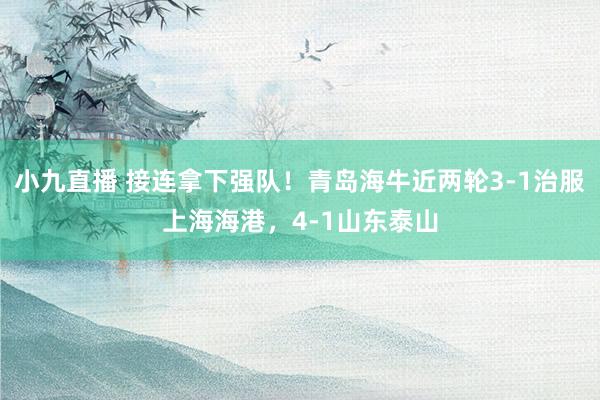 小九直播 接连拿下强队！青岛海牛近两轮3-1治服上海海港，4-1山东泰山