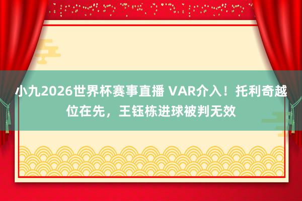 小九2026世界杯赛事直播 VAR介入！托利奇越位在先，王钰栋进球被判无效