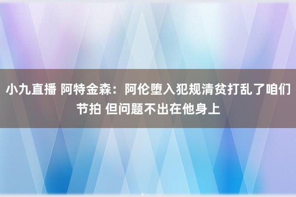小九直播 阿特金森：阿伦堕入犯规清贫打乱了咱们节拍 但问题不出在他身上