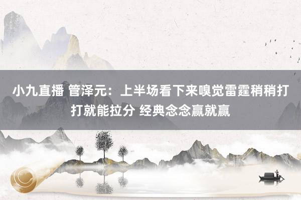 小九直播 管泽元：上半场看下来嗅觉雷霆稍稍打打就能拉分 经典念念赢就赢