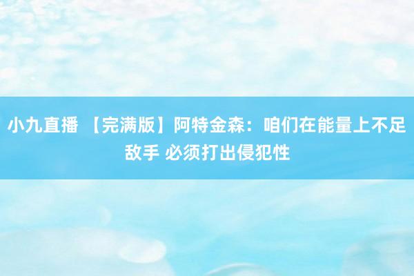 小九直播 【完满版】阿特金森：咱们在能量上不足敌手 必须打出侵犯性