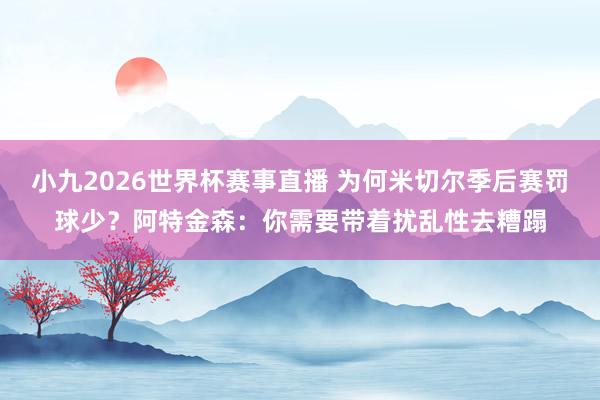 小九2026世界杯赛事直播 为何米切尔季后赛罚球少？阿特金森：你需要带着扰乱性去糟蹋
