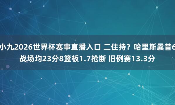 小九2026世界杯赛事直播入口 二住持？哈里斯曩昔6战场均23分8篮板1.7抢断 旧例赛13.3分