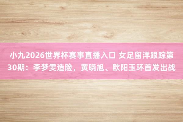 小九2026世界杯赛事直播入口 女足留洋跟踪第30期：李梦雯造险，<a href=