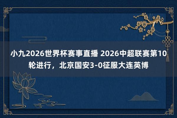 小九2026世界杯赛事直播 2026中超联赛第10轮进行，北京国安3-0征服大连英博